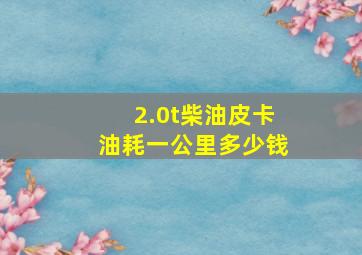 2.0t柴油皮卡油耗一公里多少钱