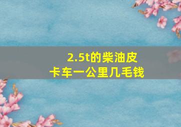 2.5t的柴油皮卡车一公里几毛钱