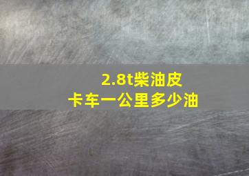 2.8t柴油皮卡车一公里多少油