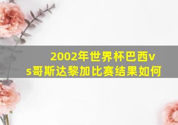 2002年世界杯巴西vs哥斯达黎加比赛结果如何