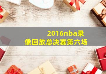 2016nba录像回放总决赛第六场