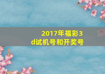 2017年福彩3d试机号和开奖号