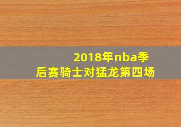 2018年nba季后赛骑士对猛龙第四场