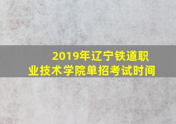 2019年辽宁铁道职业技术学院单招考试时间