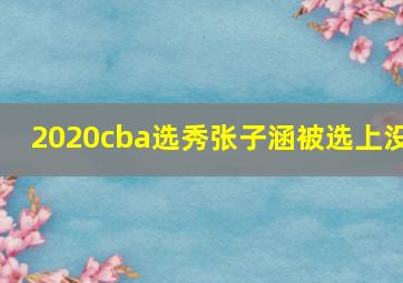 2020cba选秀张子涵被选上没