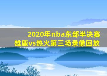 2020年nba东部半决赛雄鹿vs热火第三场录像回放