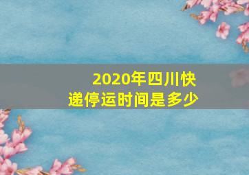 2020年四川快递停运时间是多少