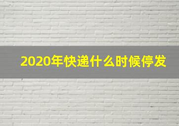 2020年快递什么时候停发