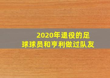 2020年退役的足球球员和亨利做过队友