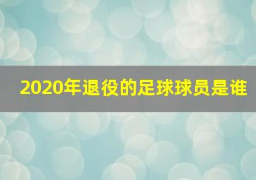 2020年退役的足球球员是谁