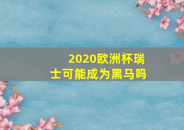 2020欧洲杯瑞士可能成为黑马吗