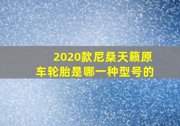 2020款尼桑天籁原车轮胎是哪一种型号的