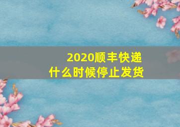 2020顺丰快递什么时候停止发货