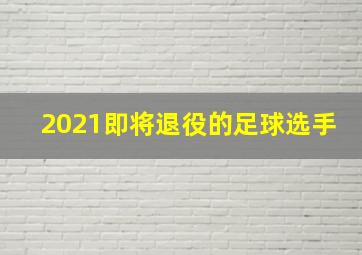 2021即将退役的足球选手