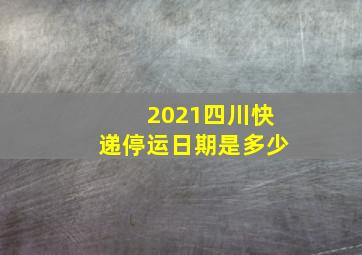 2021四川快递停运日期是多少