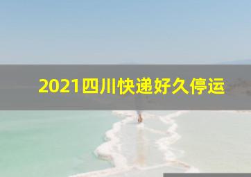 2021四川快递好久停运