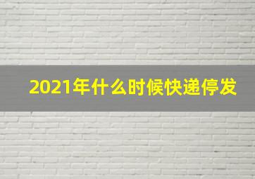 2021年什么时候快递停发