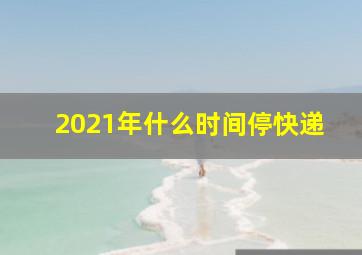 2021年什么时间停快递