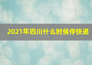 2021年四川什么时候停快递