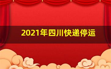 2021年四川快递停运