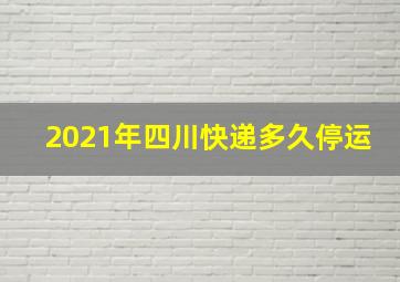 2021年四川快递多久停运