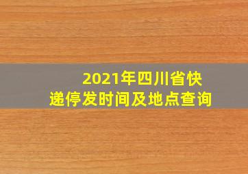 2021年四川省快递停发时间及地点查询