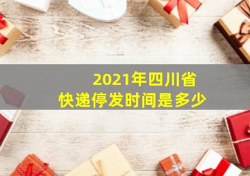 2021年四川省快递停发时间是多少