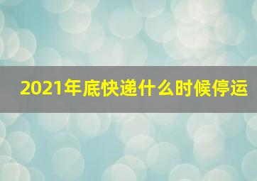 2021年底快递什么时候停运