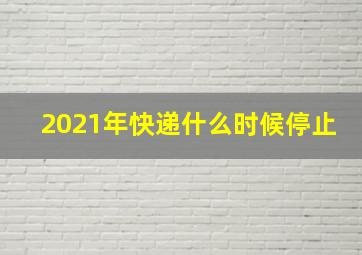 2021年快递什么时候停止