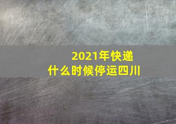 2021年快递什么时候停运四川