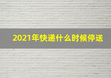 2021年快递什么时候停送