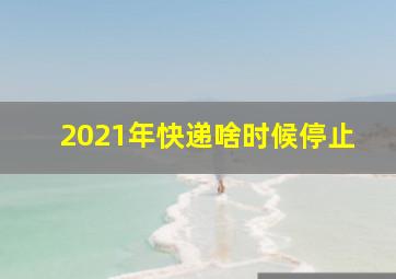 2021年快递啥时候停止