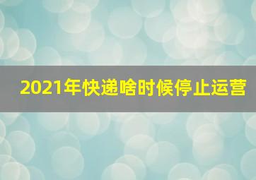 2021年快递啥时候停止运营