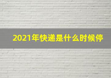 2021年快递是什么时候停