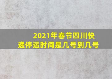 2021年春节四川快递停运时间是几号到几号