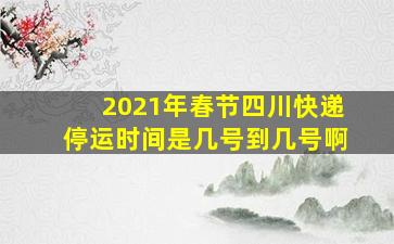 2021年春节四川快递停运时间是几号到几号啊