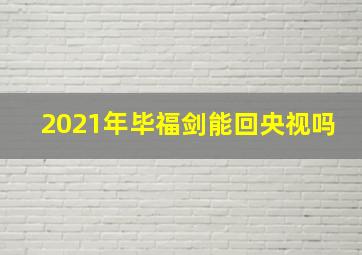 2021年毕福剑能回央视吗