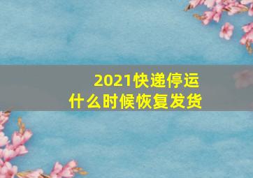 2021快递停运什么时候恢复发货