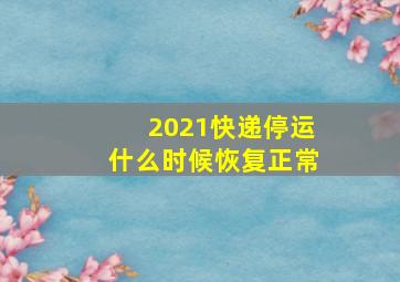 2021快递停运什么时候恢复正常