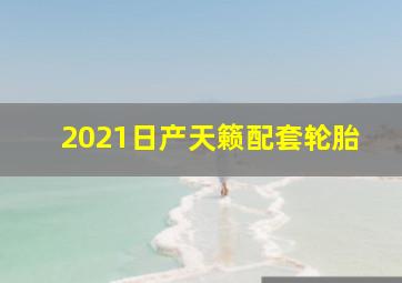 2021日产天籁配套轮胎