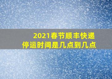 2021春节顺丰快递停运时间是几点到几点