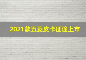 2021款五菱皮卡征途上市