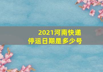 2021河南快递停运日期是多少号