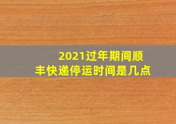 2021过年期间顺丰快递停运时间是几点