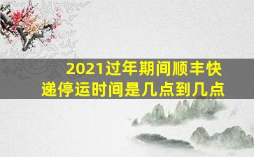 2021过年期间顺丰快递停运时间是几点到几点