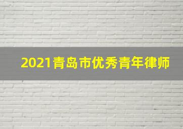 2021青岛市优秀青年律师