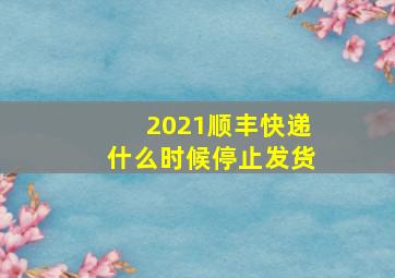 2021顺丰快递什么时候停止发货