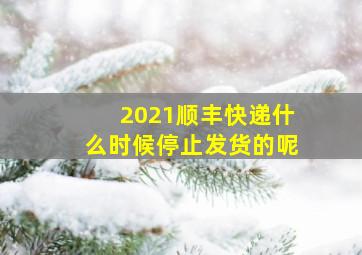 2021顺丰快递什么时候停止发货的呢