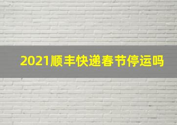 2021顺丰快递春节停运吗