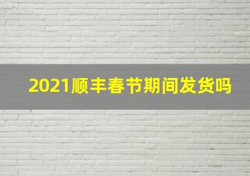 2021顺丰春节期间发货吗